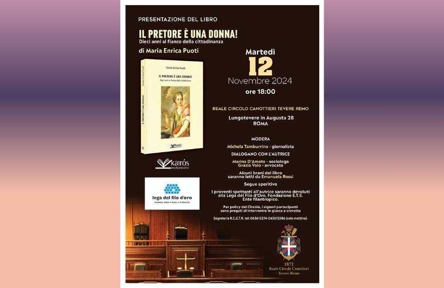 Locandina della presentazione del libro "Il Pretore è una donna! Dieci anni al fianco della cittadinanza" di Maria Enrica Puoti. L'evento si terrà martedì 12 novembre 2024 alle ore 18:00 presso il Reale Circolo Canottieri Tevere Remo, in Lungotevere in Augusta 28, Roma. A moderare sarà la giornalista Michela Tamburrino. Dialogheranno con l’autrice: Marianna Aprile, sociologa, e Antonio D’Amore, sociologo. Reading a cura di Bruno Maccallini, con l’accompagnamento musicale di Emanuele Rossi. Seguirà un aperitivo. I proventi dell’evento andranno in beneficenza alla Lega del Filo d’Oro. In basso, un’immagine di un’aula di tribunale con arredi in legno. Presenti anche i loghi della casa editrice Kairós, della Lega del Filo d’Oro e dello stesso circolo ospitante. 