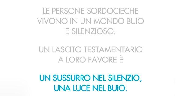 Foto claim di campagna Lasciti 2020. Su sfondo bianco compare la scritta: "Le persone sordocieche vivono in un mondo buio e silenzioso. Un lascito testamentario a loro favore è un sussurro nel silenzio, una luce nel buio."