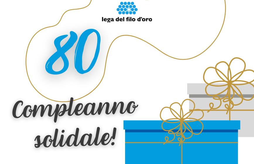 È un'immagine su sfondo bianco con il logo della 'Lega del Filo d'Oro' in alto. Al centro-sinistra spicca in grande il numero azzurro '80', sotto il quale si legge 'Compleanno solidale!'. Ci sono poi delle linee curve dorate decorative e, in basso a destra, due scatole regalo stilizzate, una blu e una grigia, con fiocchi dorati.
